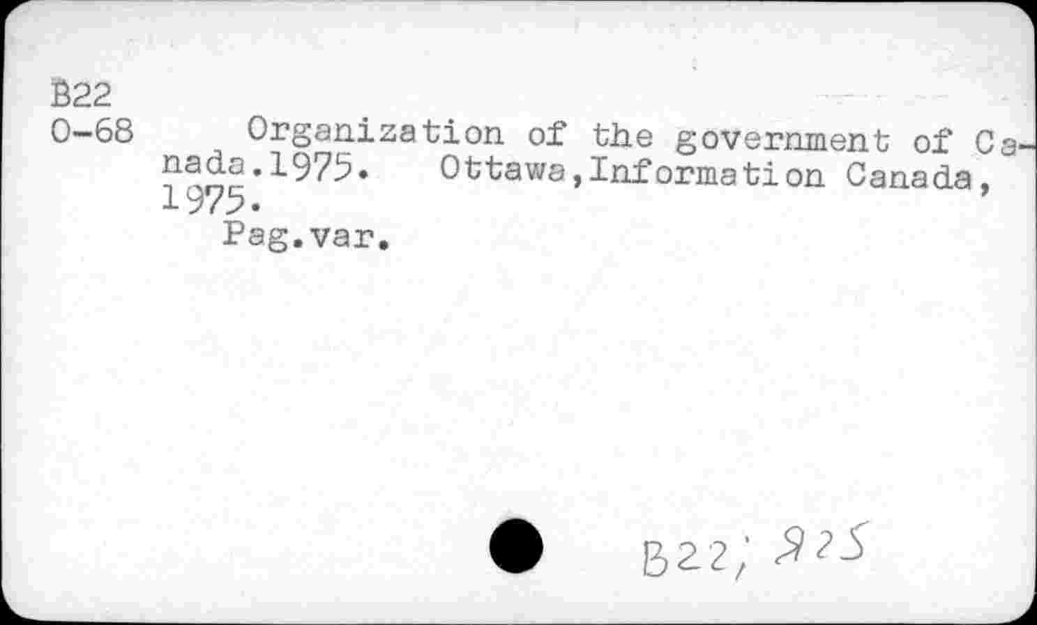 ﻿Ê22
0-68 Organization of the government of Ca1 nada.1975.	Ottawa,Informât!on Canada,
1975«
Pag.var.